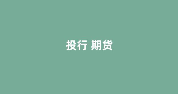 投行 期货(投资期货有限公司)_https://www.brunchezvous.com_自驾游_第1张